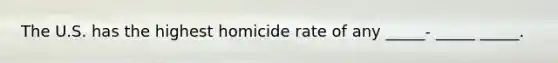 The U.S. has the highest homicide rate of any _____- _____ _____.