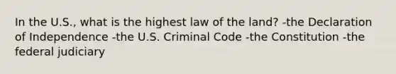 In the U.S., what is the highest law of the land? -the Declaration of Independence -the U.S. Criminal Code -the Constitution -the federal judiciary