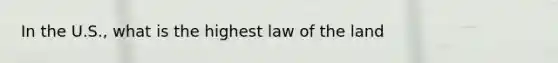 In the U.S., what is the highest law of the land