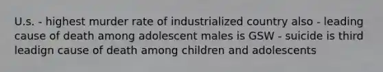 U.s. - highest murder rate of industrialized country also - leading cause of death among adolescent males is GSW - suicide is third leadign cause of death among children and adolescents