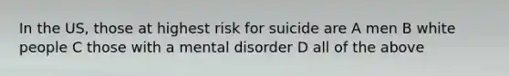 In the US, those at highest risk for suicide are A men B white people C those with a mental disorder D all of the above