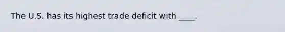 The U.S. has its highest trade deficit with ____.