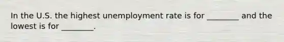 In the U.S. the highest unemployment rate is for ________ and the lowest is for ________.