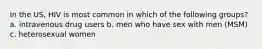 In the US, HIV is most common in which of the following groups? a. intravenous drug users b. men who have sex with men (MSM) c. heterosexual women