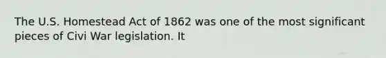 The U.S. Homestead Act of 1862 was one of the most significant pieces of Civi War legislation. It