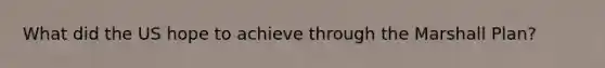 What did the US hope to achieve through the Marshall Plan?