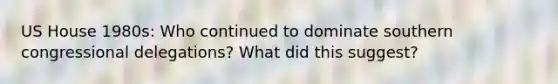 US House 1980s: Who continued to dominate southern congressional delegations? What did this suggest?