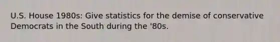 U.S. House 1980s: Give statistics for the demise of conservative Democrats in the South during the '80s.