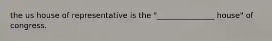 the us house of representative is the "_______________ house" of congress.