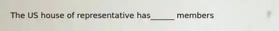 The US house of representative has______ members