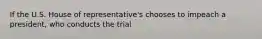 If the U.S. House of representative's chooses to impeach a president, who conducts the trial