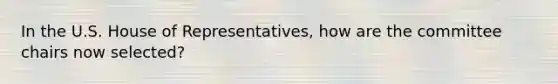 In the U.S. House of Representatives, how are the committee chairs now selected?