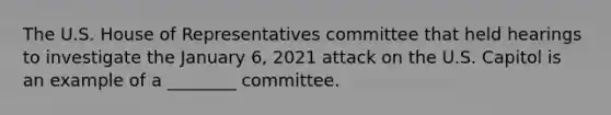 The U.S. House of Representatives committee that held hearings to investigate the January 6, 2021 attack on the U.S. Capitol is an example of a ________ committee.