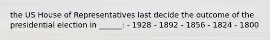 the US House of Representatives last decide the outcome of the presidential election in ______: - 1928 - 1892 - 1856 - 1824 - 1800