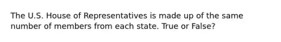 The U.S. House of Representatives is made up of the same number of members from each state. True or False?