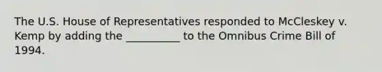 The U.S. House of Representatives responded to McCleskey v. Kemp by adding the __________ to the Omnibus Crime Bill of 1994.