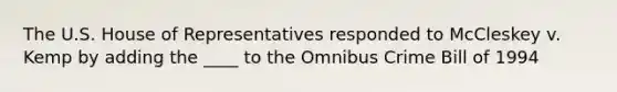 The U.S. House of Representatives responded to McCleskey v. Kemp by adding the ____ to the Omnibus Crime Bill of 1994