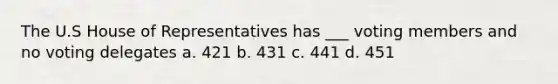 The U.S House of Representatives has ___ voting members and no voting delegates a. 421 b. 431 c. 441 d. 451