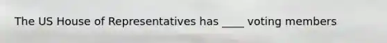 The US House of Representatives has ____ voting members