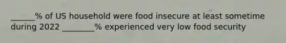 ______% of US household were food insecure at least sometime during 2022 ________% experienced very low food security