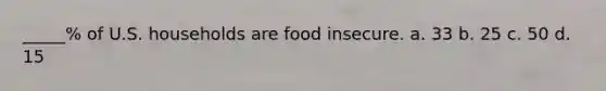 _____% of U.S. households are food insecure. a. 33 b. 25 c. 50 d. 15