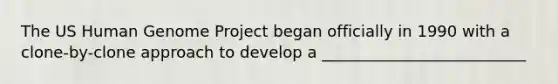 The US <a href='https://www.questionai.com/knowledge/kaQqK73QV8-human-genome' class='anchor-knowledge'>human genome</a> Project began officially in 1990 with a clone-by-clone approach to develop a __________________________