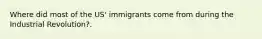 Where did most of the US' immigrants come from during the Industrial Revolution?.