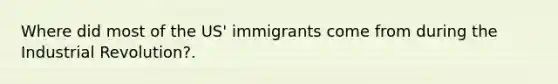 Where did most of the US' immigrants come from during the Industrial Revolution?.