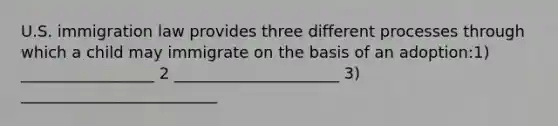 U.S. immigration law provides three different processes through which a child may immigrate on the basis of an adoption:1) _________________ 2 _____________________ 3) _________________________