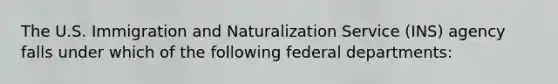 The U.S. Immigration and Naturalization Service (INS) agency falls under which of the following federal departments: