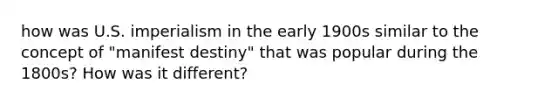 how was U.S. imperialism in the early 1900s similar to the concept of "manifest destiny" that was popular during the 1800s? How was it different?