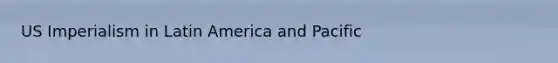 US Imperialism in Latin America and Pacific