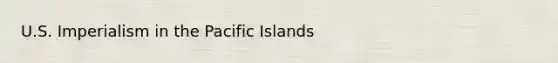 U.S. Imperialism in the Pacific Islands