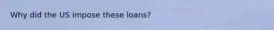 Why did the US impose these loans?