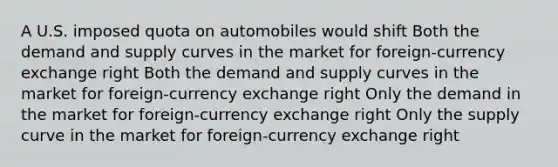 A U.S. imposed quota on automobiles would shift Both the demand and supply curves in the market for foreign-currency exchange right Both the demand and supply curves in the market for foreign-currency exchange right Only the demand in the market for foreign-currency exchange right Only the supply curve in the market for foreign-currency exchange right