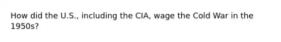 How did the U.S., including the CIA, wage the Cold War in the 1950s?