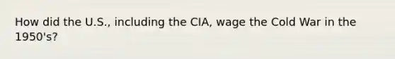 How did the U.S., including the CIA, wage the Cold War in the 1950's?