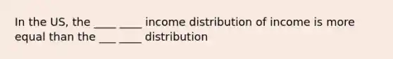 In the US, the ____ ____ income distribution of income is more equal than the ___ ____ distribution