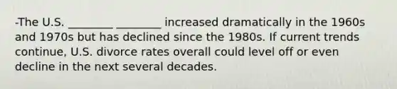 -The U.S. ________ ________ increased dramatically in the 1960s and 1970s but has declined since the 1980s. If current trends continue, U.S. divorce rates overall could level off or even decline in the next several decades.