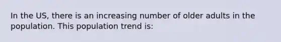 In the US, there is an increasing number of older adults in the population. This population trend is: