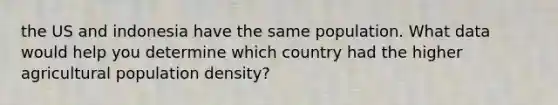 the US and indonesia have the same population. What data would help you determine which country had the higher agricultural population density?