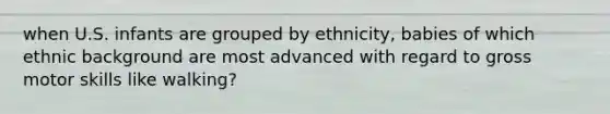 when U.S. infants are grouped by ethnicity, babies of which ethnic background are most advanced with regard to gross motor skills like walking?