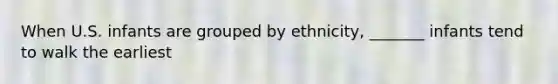 When U.S. infants are grouped by ethnicity, _______ infants tend to walk the earliest