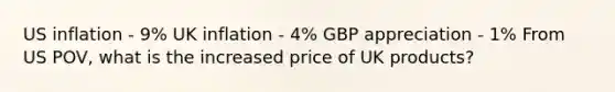 US inflation - 9% UK inflation - 4% GBP appreciation - 1% From US POV, what is the increased price of UK products?