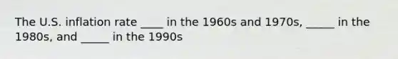 The U.S. inflation rate ____ in the 1960s and 1970s, _____ in the 1980s, and _____ in the 1990s