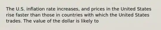 The U.S. inflation rate​ increases, and prices in the United States rise faster than those in countries with which the United States trades. The value of the dollar is likely to