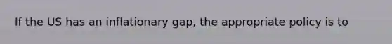 If the US has an inflationary gap, the appropriate policy is to