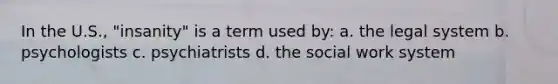 In the U.S., "insanity" is a term used by: a. the legal system b. psychologists c. psychiatrists d. the social work system