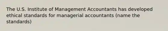 The U.S. Institute of Management Accountants has developed ethical standards for managerial accountants (name the standards)