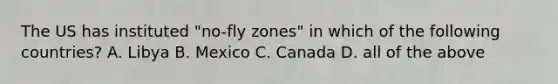 The US has instituted "no-fly zones" in which of the following countries? A. Libya B. Mexico C. Canada D. all of the above